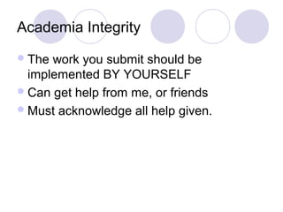 Academia Integrity
The work you submit should be
implemented BY YOURSELF
Can get help from me, or friends
Must acknowledge all help given.
 