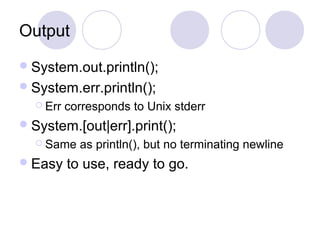 Output
System.out.println();
System.err.println();
 Err corresponds to Unix stderr
System.[out|err].print();
 Same as println(), but no terminating newline
Easy to use, ready to go.
 