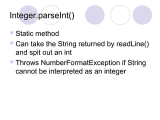 Integer.parseInt()
Static method
Can take the String returned by readLine()
and spit out an int
Throws NumberFormatException if String
cannot be interpreted as an integer
 