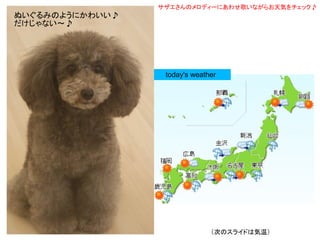 サザエさんのメロディーにあわせ歌いながらお天気をチェック♪
ぬいぐるみのようにかわいい♪
だけじゃない～♪




                 　　today's weather




                                （次のスライドは気温）
 