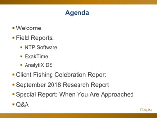 3
Agenda
 Welcome
 Field Reports:
 NTP Software
 ExakTime
 AnalytiX DS
 Client Fishing Celebration Report
 September 2018 Research Report
 Special Report: When You Are Approached
 Q&A
 