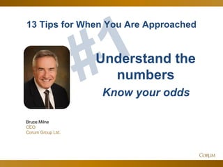 49
13 Tips for When You Are Approached
Bruce Milne
CEO
Corum Group Ltd.
Understand the
numbers
Know your odds
 