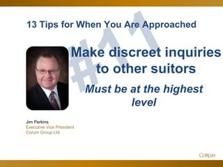 60
13 Tips for When You Are Approached
Jim Perkins
Executive Vice President
Corum Group Ltd.
Make discreet inquiries
to other suitors
Must be at the highest
level
 