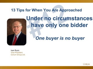 61
13 Tips for When You Are Approached
Ivan Ruzic
Vice President
Corum Group Ltd.
Under no circumstances
have only one bidder
One buyer is no buyer
 