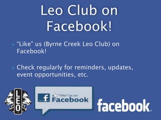 Leo Club on
            Facebook!
   “Like” us (Byrne Creek Leo Club) on
    Facebook!

   Check regularly for reminders, updates,
    event opportunities, etc.
 