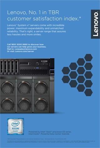 58 August 2016 www.varindia.com
*TBR Corporate IT Buying Behavior and Customer Satisfaction Study – x86-based Servers, Fourth Quarter 2015.
The following are trademarks or registered trademarks of Lenovo: Lenovo, the Lenovo logo, ThinkServer and System x. Intel, the Intel logo, Xeon and Xeon Inside are
trademarks or registered trademarks of Intel Corporation in the U.S. and/or other countries. ©2016 Lenovo. All rights reserved. †
Terms and Conditions apply.
Powered by Intel®
Xeon®
processor E3 series.
Intel Inside®
. Powerful Data Center Outside.
Lenovo, No. 1 in TBR
customer satisfaction index.*
Call 1800 3000 9990 to discover how
our servers can help grow your business.
Mail to: corpsales@lenovo.com
Or visit: Lenovo.com/server
Lenovo™
System x®
servers come with incredible
power, maximum expandability and unmatched
reliability. That's right, a server range that assures
less hassles and more smiles.
 