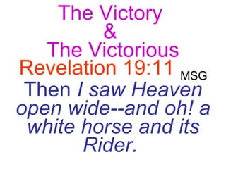 The Victory  &  The Victorious Revelation 19:11   MSG   Then  I saw Heaven open wide--and oh! a white horse and its Rider.  