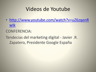 Videos de Youtube
• http://www.youtube.com/watch?v=uZ6zqenR
wIk
CONFERENCIA:
Tendecias del marketing digital - Javier .R.
Zapatero, Presidente Google España
 