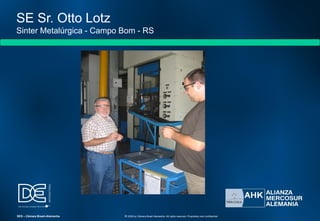 SE Sr. Otto Lotz
Sinter Metalúrgica - Campo Bom - RS
SES – Câmara Brasil-Alemanha © 2009 by Câmara Brasil-Alemanha. All rights reserved. Proprietary and confidential
 