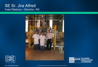 SE Sr. Jira Alfred
Fada Plásticos – Glorinha - RS
SES – Câmara Brasil-Alemanha © 2009 by Câmara Brasil-Alemanha. All rights reserved. Proprietary and confidential
 