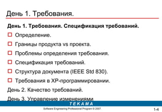 День 1. Требования. День 1. Требования. Спецификация требований. Определение. Границы продукта  vs  проекта. Проблемы определения требования. Спецификация требований. Структура документа ( IEEE Std 830) . Требования в  XP- программировании. День 2. Качество требований. День 3. Управление изменениями 1- 