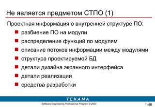 Не является предметом СТПО (1) Проектная информация о внутренней структуре ПО: разбиение ПО на модули распределение функций по модулям  описание потоков информации между модулями структура проектируемой БД детали дизайна экранного интерфейса детали реализации средства разработки 1- 