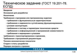 Техническое задание  ( ГОСТ 19.201-78. ЕСПД ) Введение Основания для разработки Назначение Требования к программе или программному изделию: - требования к функциональным характеристикам - требования к надежности и устойчивому функционированию. - условия эксплуатации. - требования к составу и параметрам технических средств - требования к информационной и программной совместимости - требования к маркировке и упаковке требования к транспортированию и хранению.  Требования к программной документации Технико-экономические показатели Стадии и этапы разработки Порядок контроля и приемки 1- 
