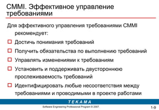CMMI . Эффективное управление требованиями Для эффективного управления требованиями CMMI рекомендует: Достичь понимания требований  Получить обязательства по выполнению требований  Управлять изменениями к требованиям  Установить и поддерживать двустороннюю прослеживаемость требований  Идентифицировать любые несоответствия между требованиями и проводимыми в проекте работами 1- 