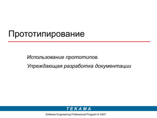 Прототипирование

   Использование прототипов.
   Упреждающая разработка документации




                         TEKAMA
         Software Engineering Professional Program © 2007.
 