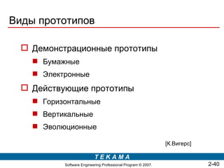 Виды прототипов

   Демонстрационные прототипы
     Бумажные
     Электронные
   Действующие прототипы
     Горизонтальные
     Вертикальные
     Эволюционные

                                                               [К.Вигерс]

                           TEKAMA
           Software Engineering Professional Program © 2007.                2-40
 
