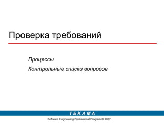 Проверка требований

   Процессы
   Контрольные списки вопросов




                         TEKAMA
         Software Engineering Professional Program © 2007.
 