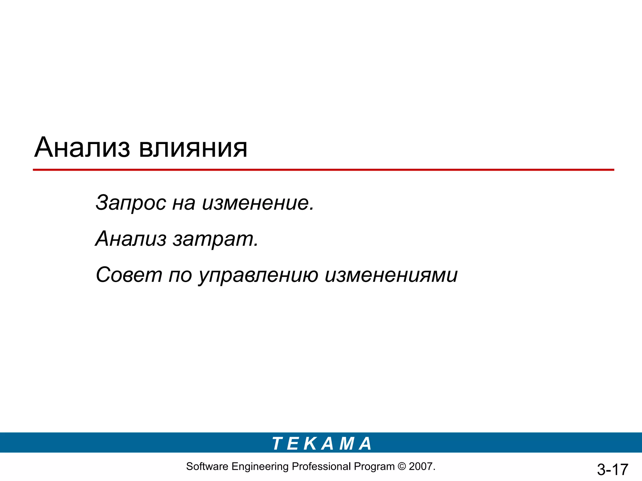 Анализ влияния
   Запрос на изменение.
   Анализ затрат.
   Совет по управлению изменениями




                           TEKAMA
           Software Engineering Professional Program © 2007.   3-17
 
