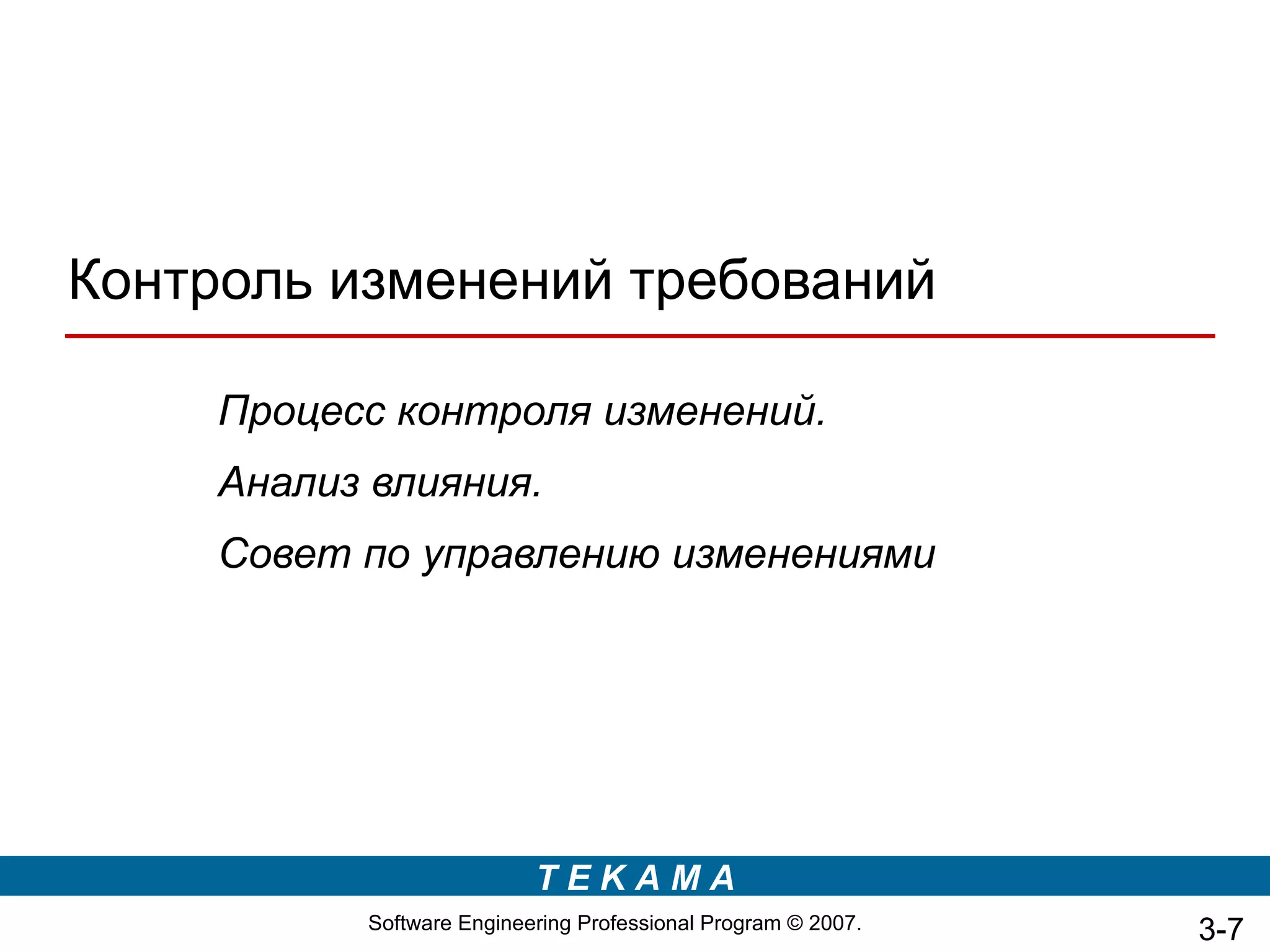 Контроль изменений требований

     Процесс контроля изменений.
     Анализ влияния.
     Совет по управлению изменениями




                           TEKAMA
           Software Engineering Professional Program © 2007.   3-7
 