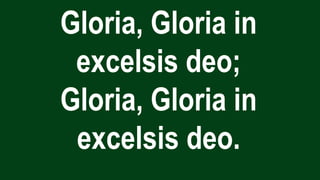 Gloria, Gloria in
excelsis deo;
Gloria, Gloria in
excelsis deo.
 