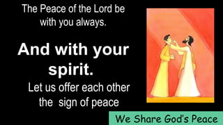 The Peace of the Lord be
with you always.
And with your
spirit.
Let us offer each other
the sign of peace
We Share God’s Peace
 