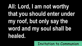 All: Lord, I am not worthy
that you should enter under
my roof, but only say the
word and my soul shall be
healed.
Invitation to Communion
 