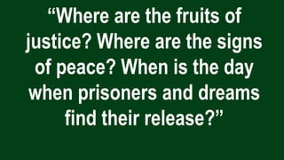 “Where are the fruits of
justice? Where are the signs
of peace? When is the day
when prisoners and dreams
find their release?”
 