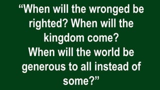 “When will the wronged be
righted? When will the
kingdom come?
When will the world be
generous to all instead of
some?”
 