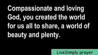 Compassionate and loving
God, you created the world
for us all to share, a world of
beauty and plenty.
LiveSimply prayer
 