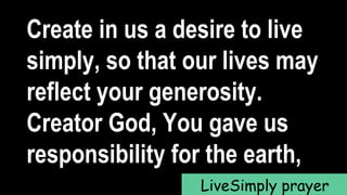 Create in us a desire to live
simply, so that our lives may
reflect your generosity.
Creator God, You gave us
responsibility for the earth,
LiveSimply prayer
 