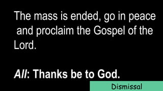 The mass is ended, go in peace
and proclaim the Gospel of the
Lord.
All: Thanks be to God.
Dismissal
 