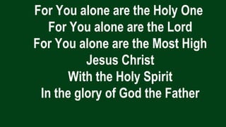 For You alone are the Holy One
For You alone are the Lord
For You alone are the Most High
Jesus Christ
With the Holy Spirit
In the glory of God the Father
 