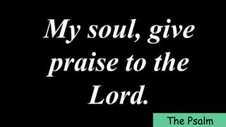 My soul, give
praise to the
Lord.
The Psalm
 