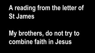 A reading from the letter of
St James
My brothers, do not try to
combine faith in Jesus
 