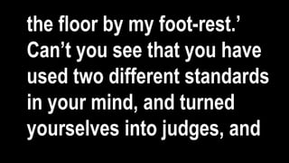 the floor by my foot-rest.’
Can’t you see that you have
used two different standards
in your mind, and turned
yourselves into judges, and
 