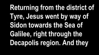 Returning from the district of
Tyre, Jesus went by way of
Sidon towards the Sea of
Galilee, right through the
Decapolis region. And they
 