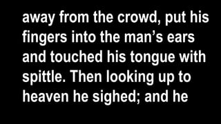 away from the crowd, put his
fingers into the man’s ears
and touched his tongue with
spittle. Then looking up to
heaven he sighed; and he
 