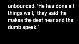 unbounded. ‘He has done all
things well,’ they said ‘he
makes the deaf hear and the
dumb speak.’
 