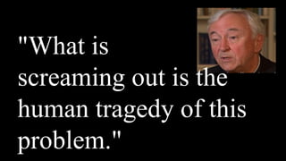 "What is
screaming out is the
human tragedy of this
problem."
 