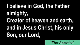 I believe in God, the Father
almighty,
Creator of heaven and earth,
and in Jesus Christ, his only
Son, our Lord,
The Apostles’
 