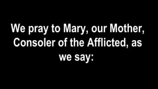 We pray to Mary, our Mother,
Consoler of the Afflicted, as
we say:
 