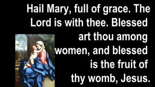 Hail Mary, full of grace. The
Lord is with thee. Blessed
art thou among
women, and blessed
is the fruit of
thy womb, Jesus.
 