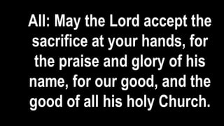 All: May the Lord accept the
sacrifice at your hands, for
the praise and glory of his
name, for our good, and the
good of all his holy Church.
 