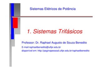 1. Sistemas Trifásicos
Sistemas Elétricos de Potência
Professor: Dr. Raphael Augusto de Souza Benedito
E-mail:raphaelbenedito@utfpr.edu.br
disponível em: http://paginapessoal.utfpr.edu.br/raphaelbenedito
 