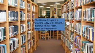 The Library Group’s first
meeting today at 11:10 in the
Library Seminar room.
Hope to see you there.
 