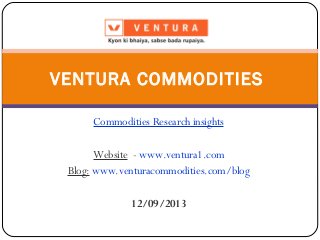 Commodities Research insights
Website - www.ventura1.com
Blog: www.venturacommodities.com/blog
12/09/2013
VENTURA COMMODITIES
 