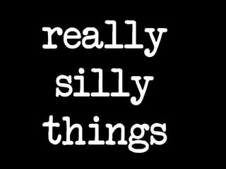 really
silly
things
 