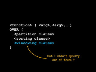 <function> ( <arg>,<arg>,… )
OVER (
<partition clause>
<sorting clause>
<windowing clause>
)
but I didn't specify
one of these ?
 