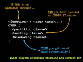 <function> ( <arg>,<arg>,… )
OVER (
<partition clause>
<sorting clause>
<windowing clause>
)
THEN you get one of
these automatically !
IF this is an
aggregate function ...
AND you have included
an ORDER BY clause ...
range between unbounded preceding and current row
 