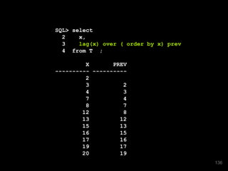 SQL> select
2 x,
3 lag(x) over ( order by x) prev
4 from T ;
X PREV
---------- ----------
2
3 2
4 3
7 4
8 7
12 8
13 12
15 13
16 15
17 16
19 17
20 19
136
 